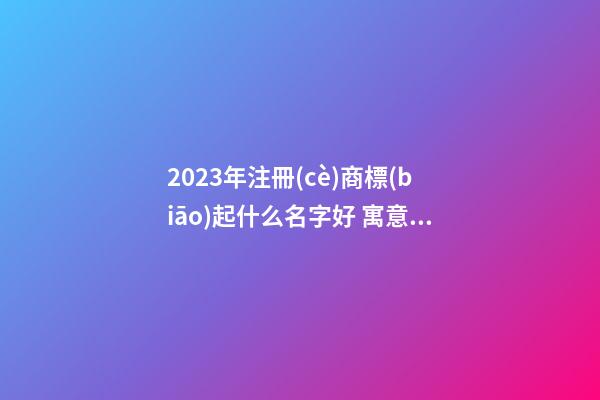 2023年注冊(cè)商標(biāo)起什么名字好 寓意好的商標(biāo)名稱,起名之家-第1張-商標(biāo)起名-玄機(jī)派